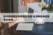 孙洪鹤视频比特币和区块链 孙洪鹤实体店裂变全视频