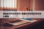 美国比特币玩比特币 美国比特币玩比特币怎么赚钱