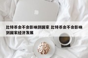 比特币会不会影响到国家 比特币会不会影响到国家经济发展