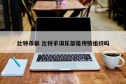 比特币俱 比特币俱乐部是传销组织吗