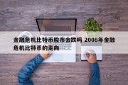 金融危机比特币股市会跌吗 2008年金融危机比特币的走向