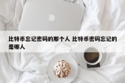 比特币忘记密码的那个人 比特币密码忘记的是哪人
