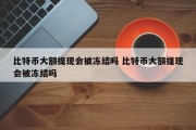 比特币大额提现会被冻结吗 比特币大额提现会被冻结吗