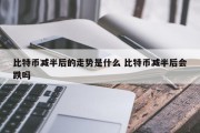 比特币减半后的走势是什么 比特币减半后会跌吗