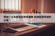 杭州一小伙抓住比特币视频 杭州比特币挖矿公司