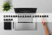 比特币未来两年的走势如何 比特币未来两年价格预测