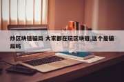 炒区块链骗局 大家都在玩区块链,这个是骗局吗
