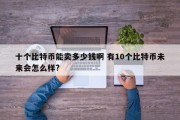 十个比特币能卖多少钱啊 有10个比特币未来会怎么样?