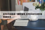 比特币会造成一国财富吗 比特币会不会影响我国经济