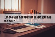 比特币今晚还会回调吗知乎 比特币近期会继续上涨吗?
