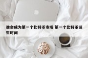 谁会成为第一个比特币市场 第一个比特币诞生时间
