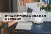 比特币24小时内消息最新 比特币24小时内消息最新消息
