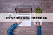 比特币会回到最高点吗 比特币会回涨吗