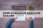 比特币什么时候会达到上限 比特币什么时候会达到上限呢