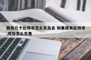 我有几个比特币怎么卖出去 如果我有比特币,现在怎么出售